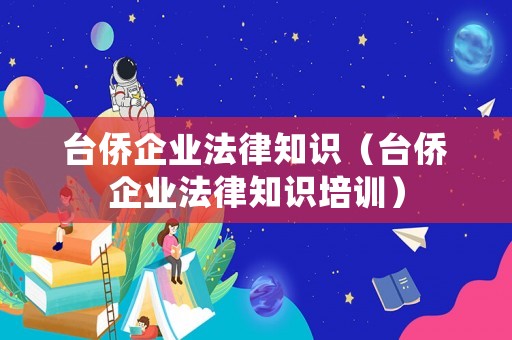 臺僑企業法律知識（臺僑企業法律知識培訓）