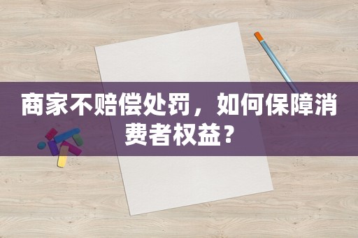 商家不賠償處罰，如何保障消費者權(quán)益？