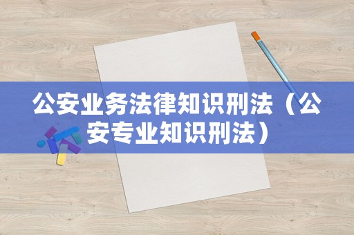 公安業(yè)務法律知識刑法（公安專業(yè)知識刑法）