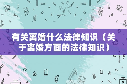 有關離婚什么法律知識（關于離婚方面的法律知識）