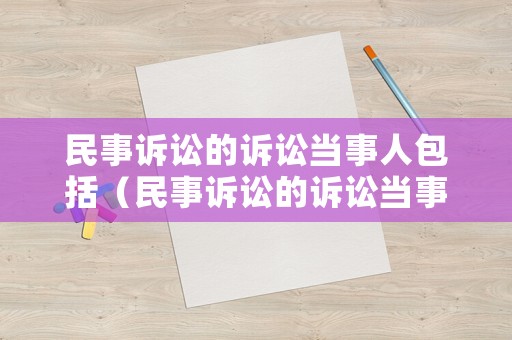 民事訴訟的訴訟當事人包括（民事訴訟的訴訟當事人包括被告嗎）
