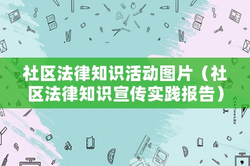 社區法律知識活動圖片（社區法律知識宣傳實踐報告）