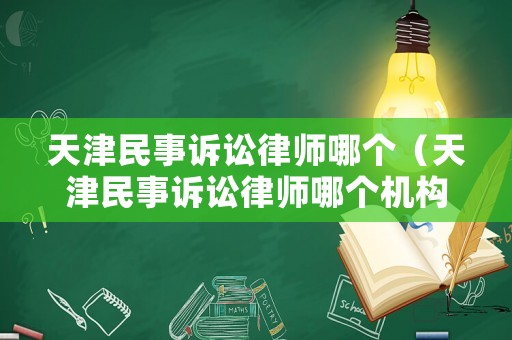 天津民事訴訟律師哪個（天津民事訴訟律師哪個機構好）
