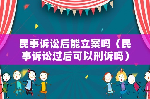 民事訴訟后能立案嗎（民事訴訟過后可以刑訴嗎）