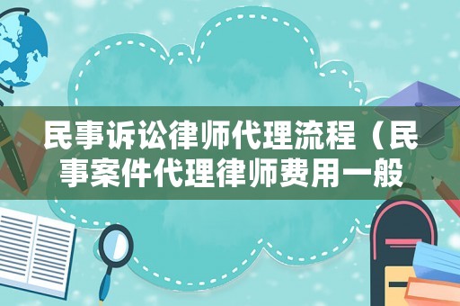 民事訴訟律師代理流程（民事案件代理律師費用一般多少）