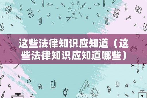 這些法律知識應知道（這些法律知識應知道哪些）