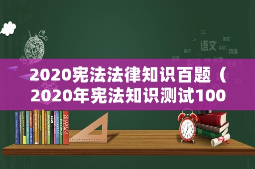 2020憲法法律知識百題（2020年憲法知識測試100題及答案）