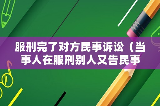 服刑完了對方民事訴訟（當事人在服刑別人又告民事怎么辦）