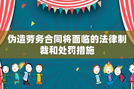 偽造勞務合同將面臨的法律制裁和處罰措施