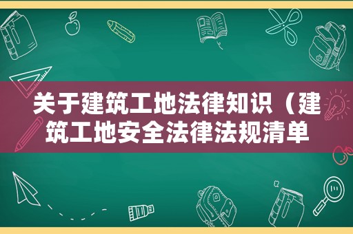 關于建筑工地法律知識（建筑工地安全法律法規(guī)清單）