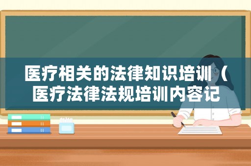 醫療相關的法律知識培訓（醫療法律法規培訓內容記錄）
