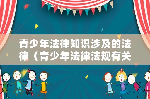 青少年法律知識(shí)涉及的法律（青少年法律法規(guī)有關(guān)知識(shí)）