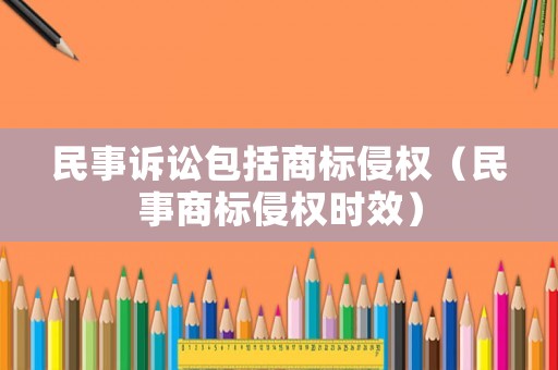 民事訴訟包括商標侵權（民事商標侵權時效）