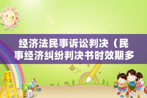 經濟法民事訴訟判決（民事經濟糾紛判決書時效期多久）