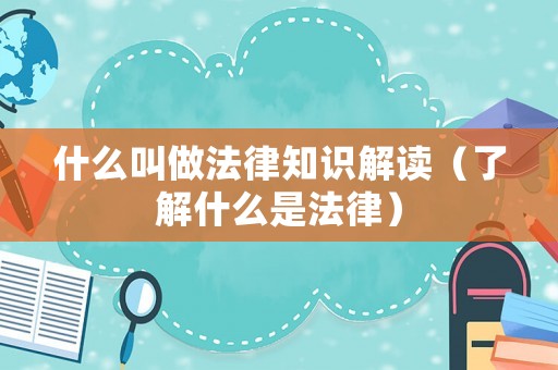 什么叫做法律知識解讀（了解什么是法律）