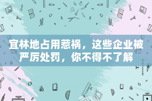 宜林地占用惹禍，這些企業被嚴厲處罰，你不得不了解