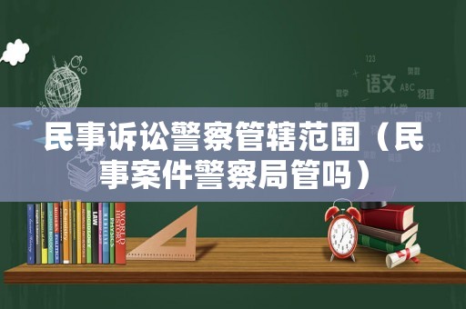 民事訴訟警察管轄范圍（民事案件警察局管嗎）