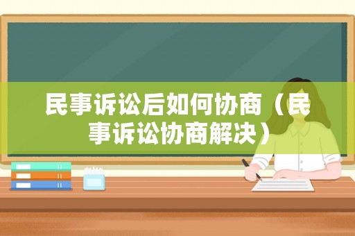 民事訴訟后如何協(xié)商（民事訴訟協(xié)商解決）