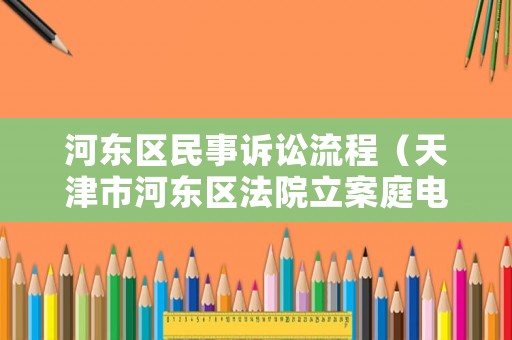 河東區民事訴訟流程（天津市河東區法院立案庭電話號碼）