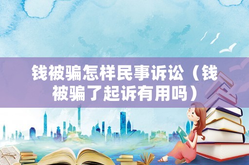 錢被騙怎樣民事訴訟（錢被騙了起訴有用嗎）