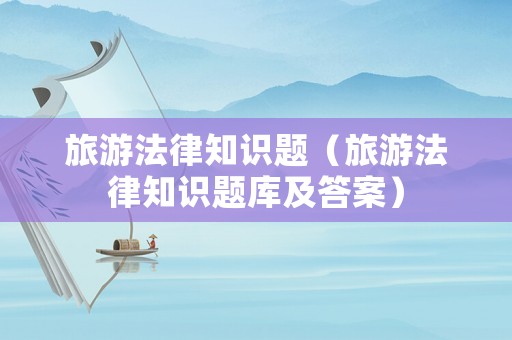 旅游法律知識題（旅游法律知識題庫及答案）