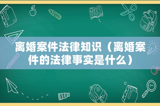 離婚案件法律知識（離婚案件的法律事實是什么）