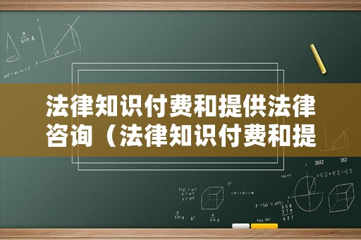 法律知識(shí)付費(fèi)和提供法律咨詢(xún)（法律知識(shí)付費(fèi)和提供法律咨詢(xún)的區(qū)別）