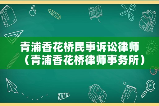 青浦香花橋民事訴訟律師（青浦香花橋律師事務所）