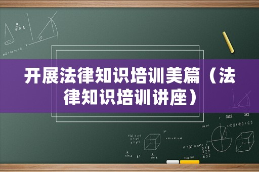 開展法律知識(shí)培訓(xùn)美篇（法律知識(shí)培訓(xùn)講座）