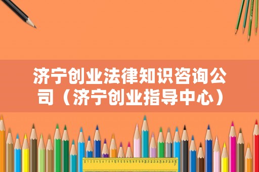 濟寧創(chuàng)業(yè)法律知識咨詢公司（濟寧創(chuàng)業(yè)指導中心）