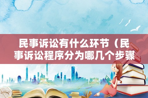 民事訴訟有什么環節（民事訴訟程序分為哪幾個步驟）