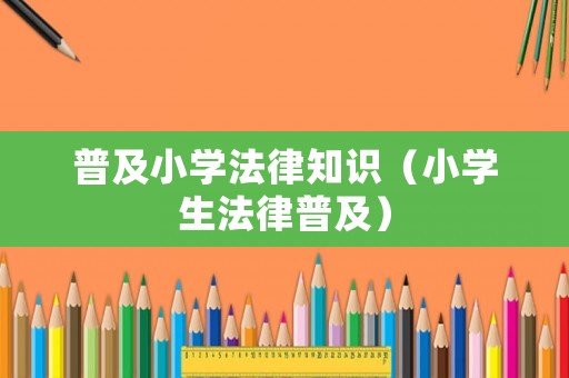 普及小學法律知識（小學生法律普及）