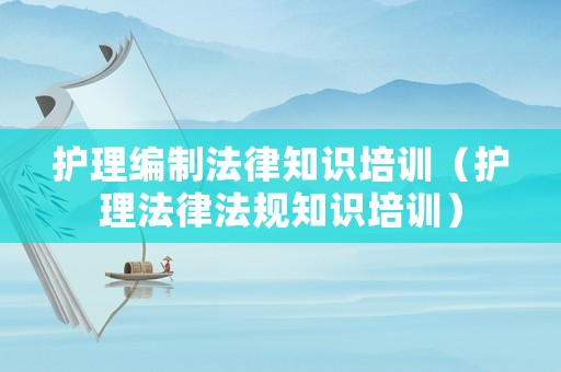 護理編制法律知識培訓（護理法律法規知識培訓）