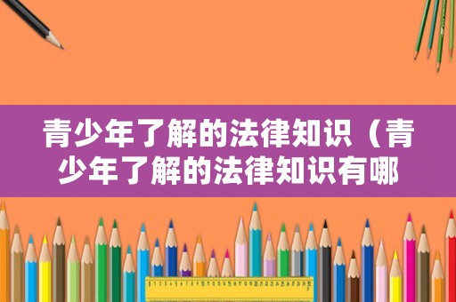 青少年了解的法律知識（青少年了解的法律知識有哪些）