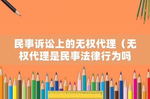 民事訴訟上的無權(quán)代理（無權(quán)代理是民事法律行為嗎）