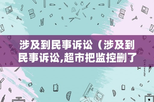涉及到民事訴訟（涉及到民事訴訟,超市把監控刪了怎么辦）