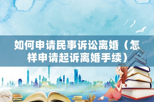 如何申請民事訴訟離婚（怎樣申請起訴離婚手續）