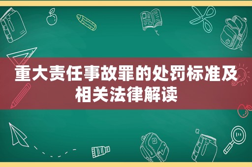 重大責(zé)任事故罪的處罰標(biāo)準(zhǔn)及相關(guān)法律解讀
