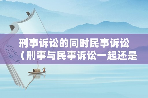 刑事訴訟的同時(shí)民事訴訟（刑事與民事訴訟一起還是分開訴訟好）
