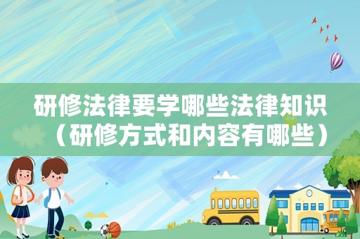 研修法律要學哪些法律知識（研修方式和內容有哪些）