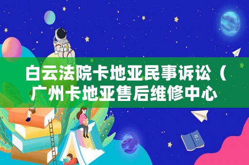 白云法院卡地亞民事訴訟（廣州卡地亞售后維修中心）