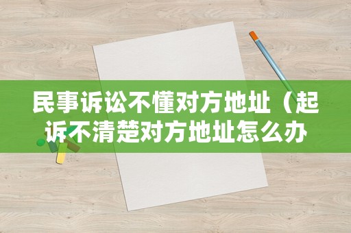 民事訴訟不懂對(duì)方地址（起訴不清楚對(duì)方地址怎么辦）