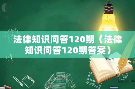 法律知識(shí)問答120期（法律知識(shí)問答120期答案）