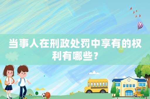 當事人在刑政處罰中享有的權利有哪些？