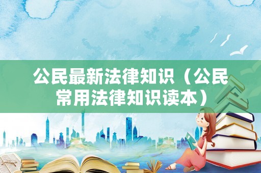 公民最新法律知識（公民常用法律知識讀本）