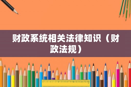 財(cái)政系統(tǒng)相關(guān)法律知識(shí)（財(cái)政法規(guī)）