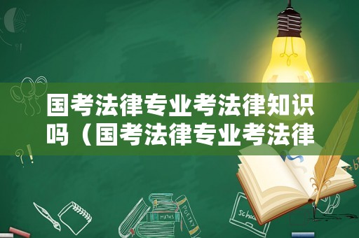 國考法律專業(yè)考法律知識嗎（國考法律專業(yè)考法律知識嗎知乎）