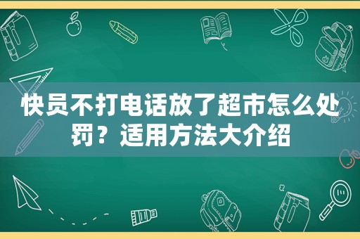 快員不打電話放了超市怎么處罰？適用方法大介紹