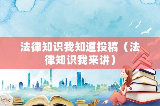 法律知識(shí)我知道投稿（法律知識(shí)我來講）