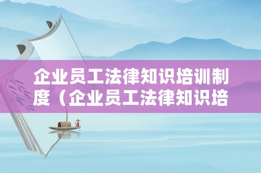 企業(yè)員工法律知識培訓制度（企業(yè)員工法律知識培訓計劃）